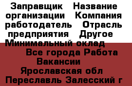 Заправщик › Название организации ­ Компания-работодатель › Отрасль предприятия ­ Другое › Минимальный оклад ­ 10 000 - Все города Работа » Вакансии   . Ярославская обл.,Переславль-Залесский г.